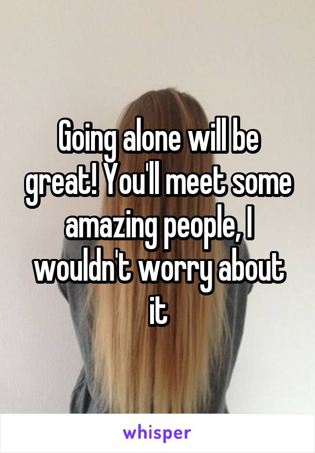 Going alone will be great! You'll meet some amazing people, I wouldn't worry about it