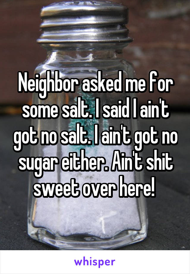 Neighbor asked me for some salt. I said I ain't got no salt. I ain't got no sugar either. Ain't shit sweet over here! 