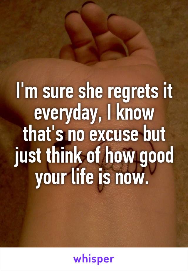 I'm sure she regrets it everyday, I know that's no excuse but just think of how good your life is now. 