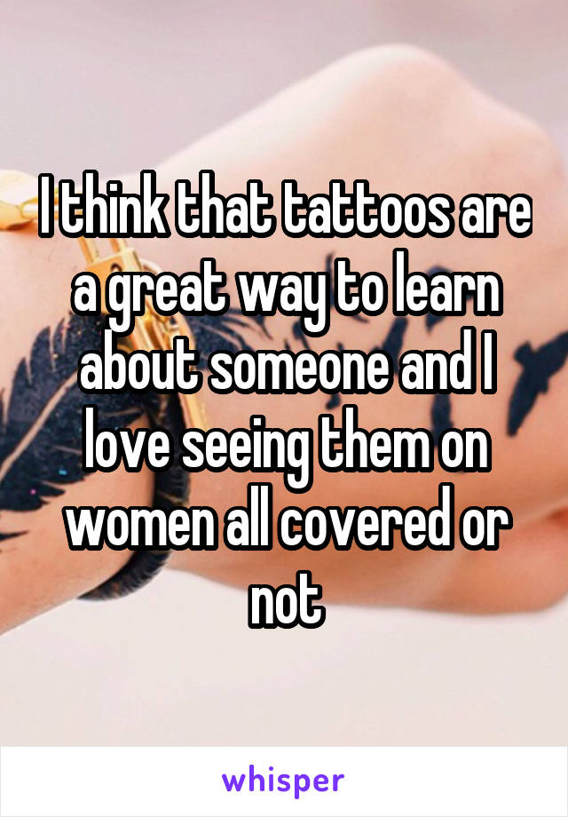 I think that tattoos are a great way to learn about someone and I love seeing them on women all covered or not