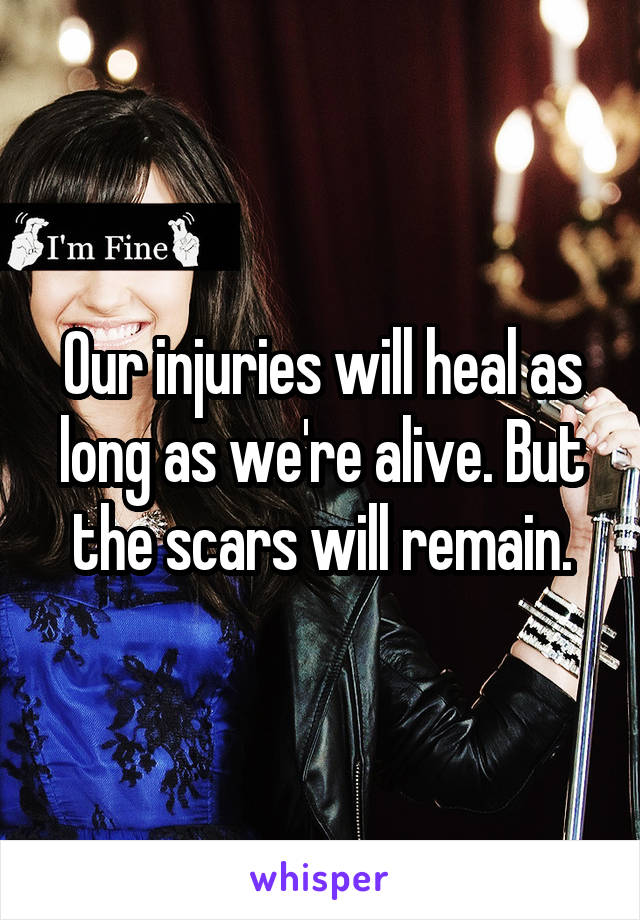 Our injuries will heal as long as we're alive. But the scars will remain.