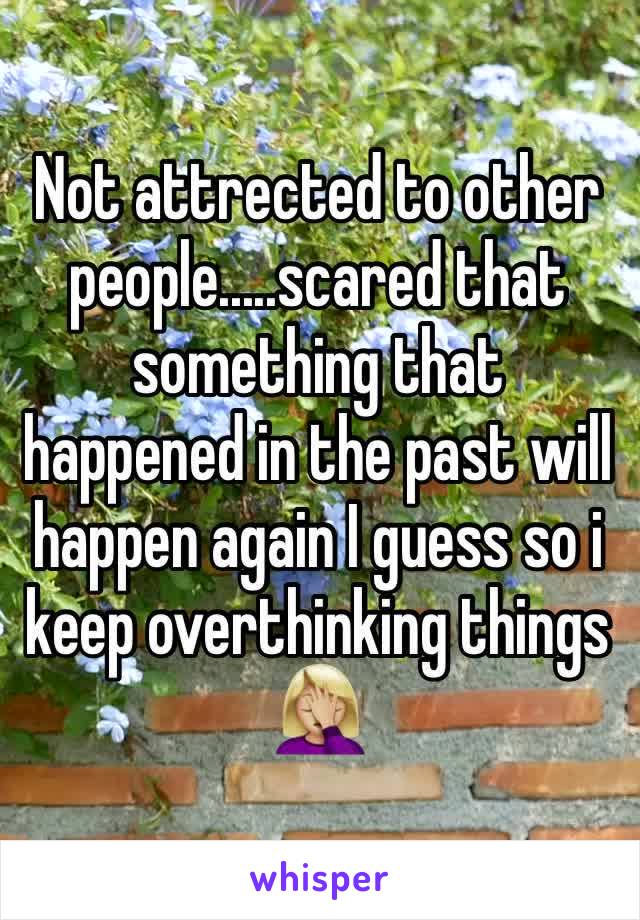 Not attrected to other people.....scared that something that happened in the past will happen again I guess so i keep overthinking things 🤦🏼‍♀️