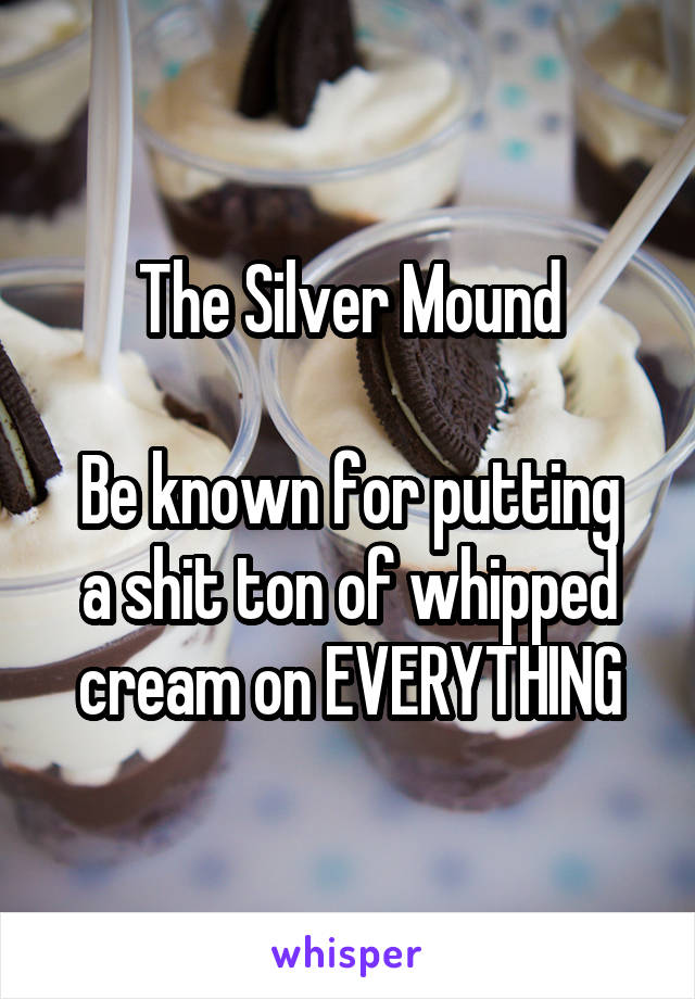 The Silver Mound

Be known for putting a shit ton of whipped cream on EVERYTHING