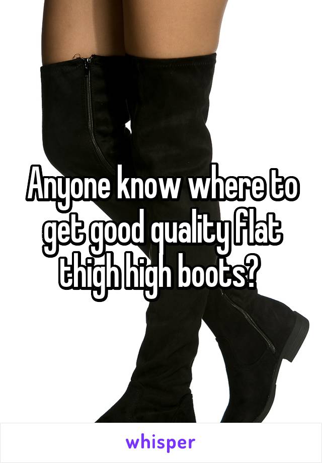 Anyone know where to get good quality flat thigh high boots? 