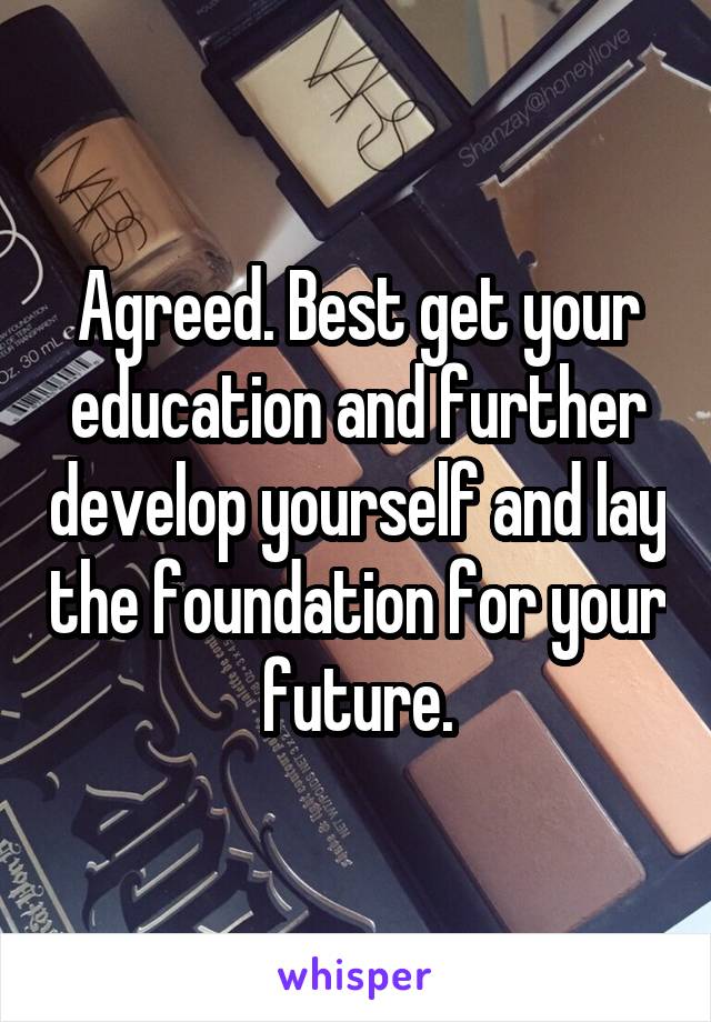 Agreed. Best get your education and further develop yourself and lay the foundation for your future.