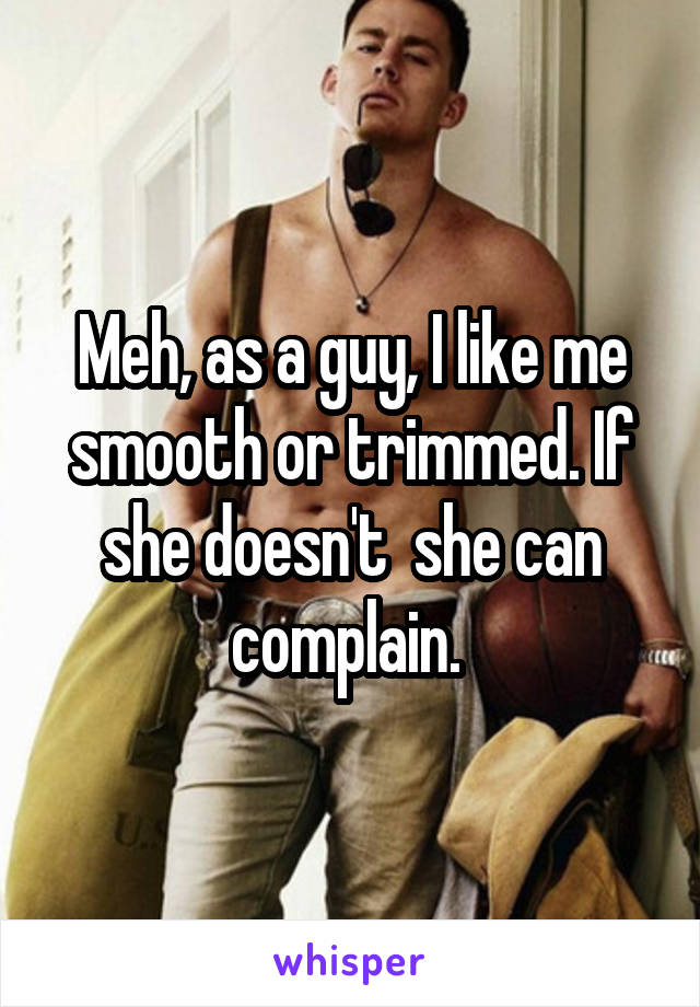 Meh, as a guy, I like me smooth or trimmed. If she doesn't  she can complain. 