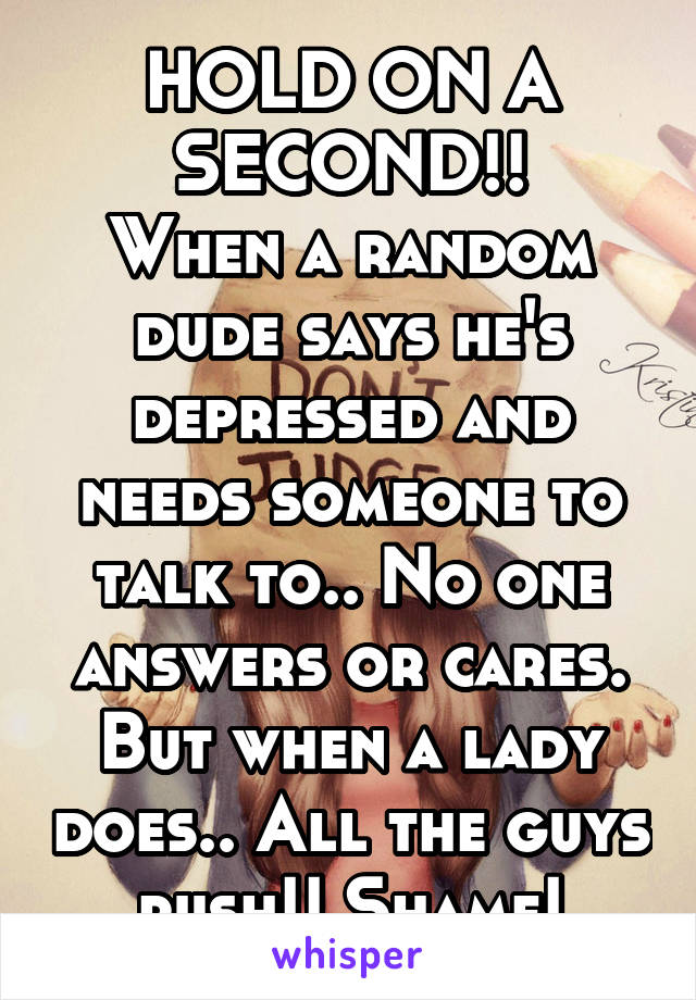 HOLD ON A SECOND!!
When a random dude says he's depressed and needs someone to talk to.. No one answers or cares.
But when a lady does.. All the guys rush!! Shame!