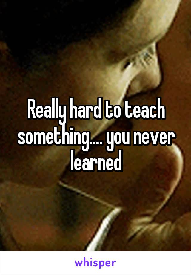 Really hard to teach something.... you never learned