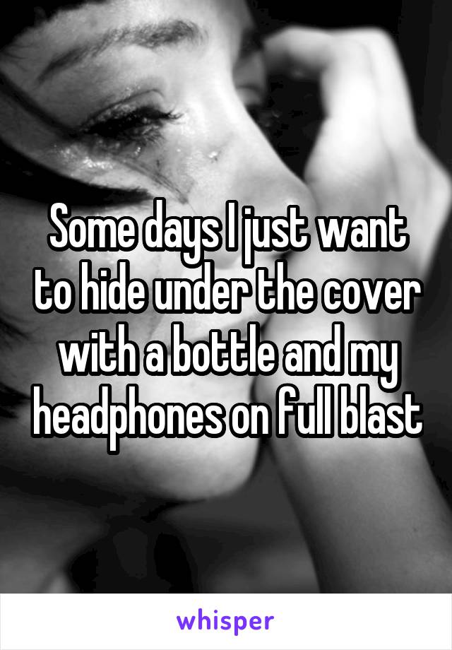 Some days I just want to hide under the cover with a bottle and my headphones on full blast