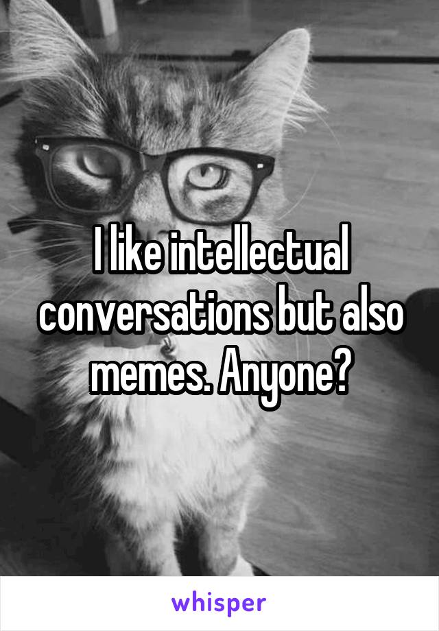 I like intellectual conversations but also memes. Anyone?