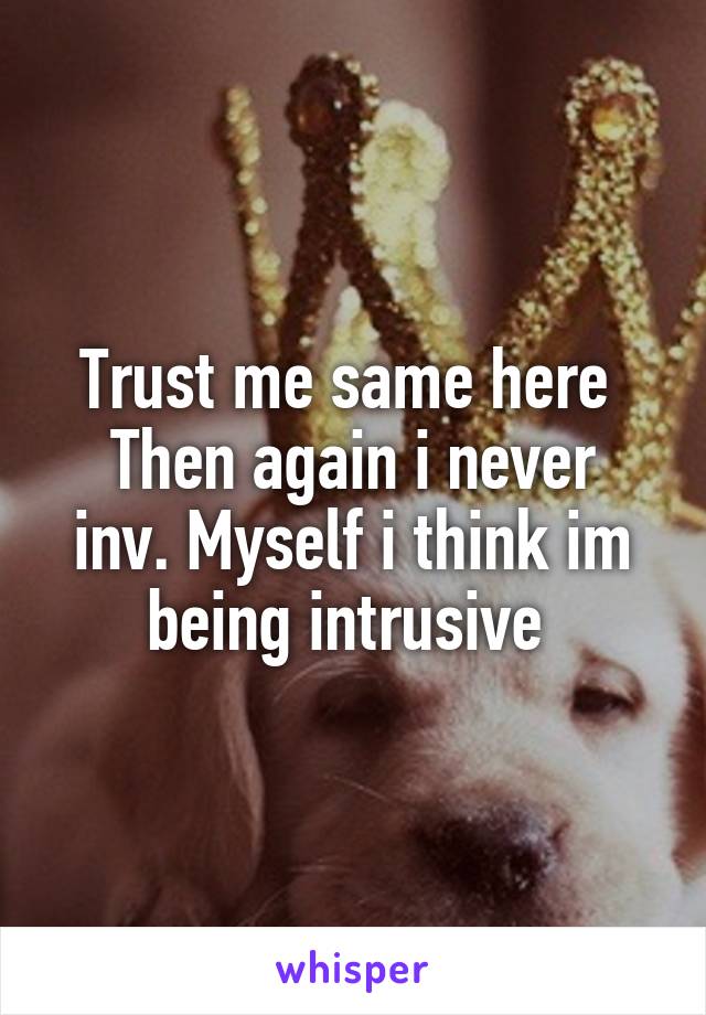 Trust me same here 
Then again i never inv. Myself i think im being intrusive 