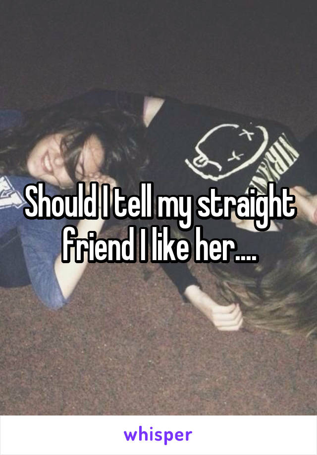 Should I tell my straight friend I like her....