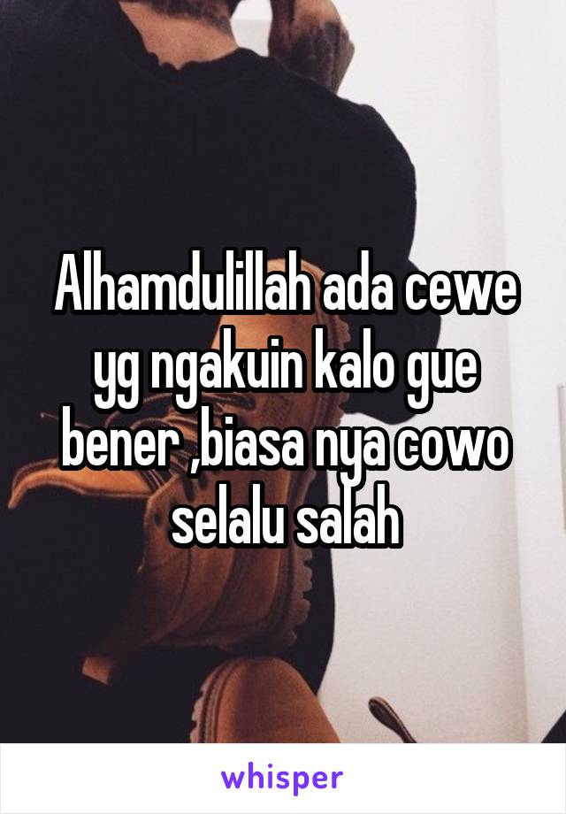 Alhamdulillah ada cewe yg ngakuin kalo gue bener ,biasa nya cowo selalu salah