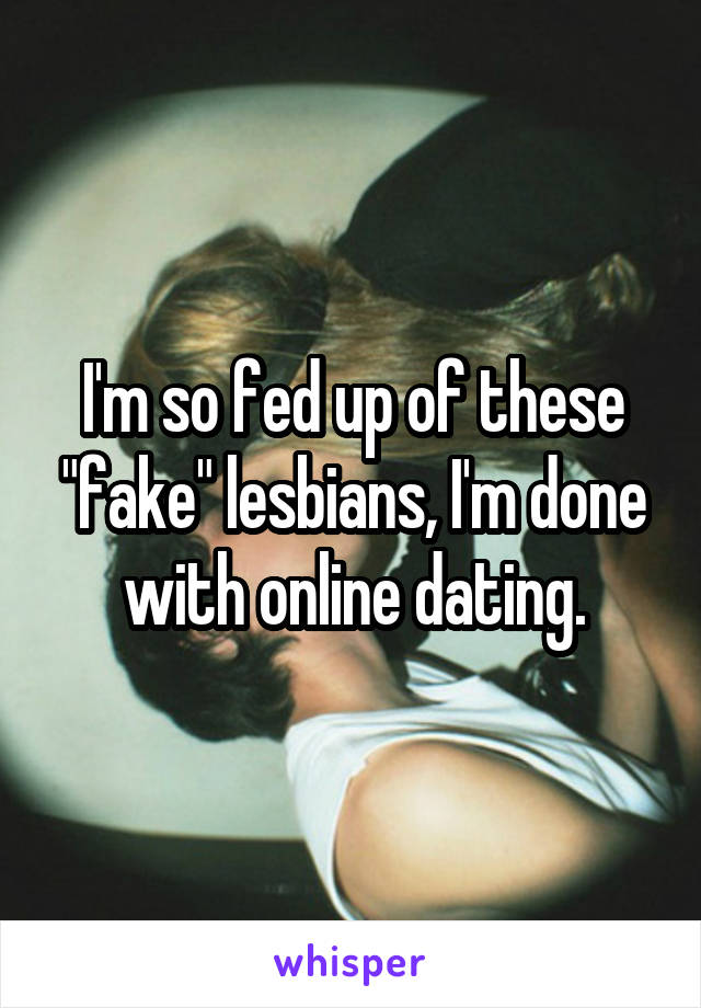 I'm so fed up of these "fake" lesbians, I'm done with online dating.