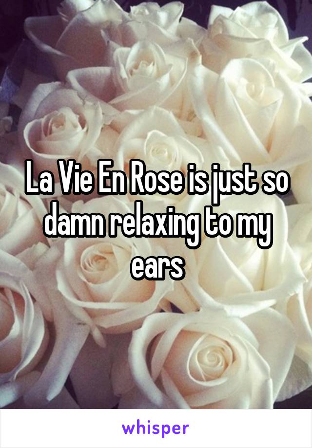 La Vie En Rose is just so damn relaxing to my ears