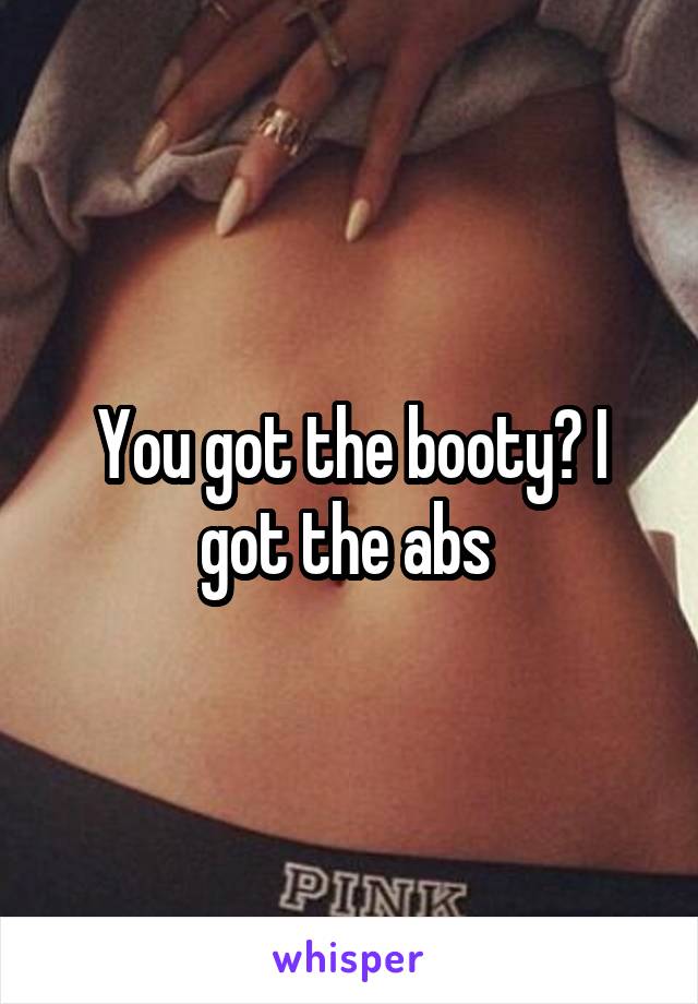 You got the booty? I got the abs 