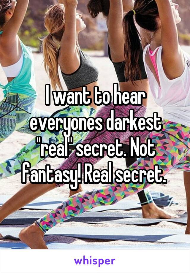 I want to hear everyones darkest "real" secret. Not fantasy! Real secret. 