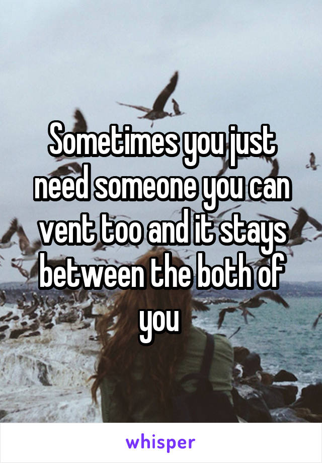 Sometimes you just need someone you can vent too and it stays between the both of you 