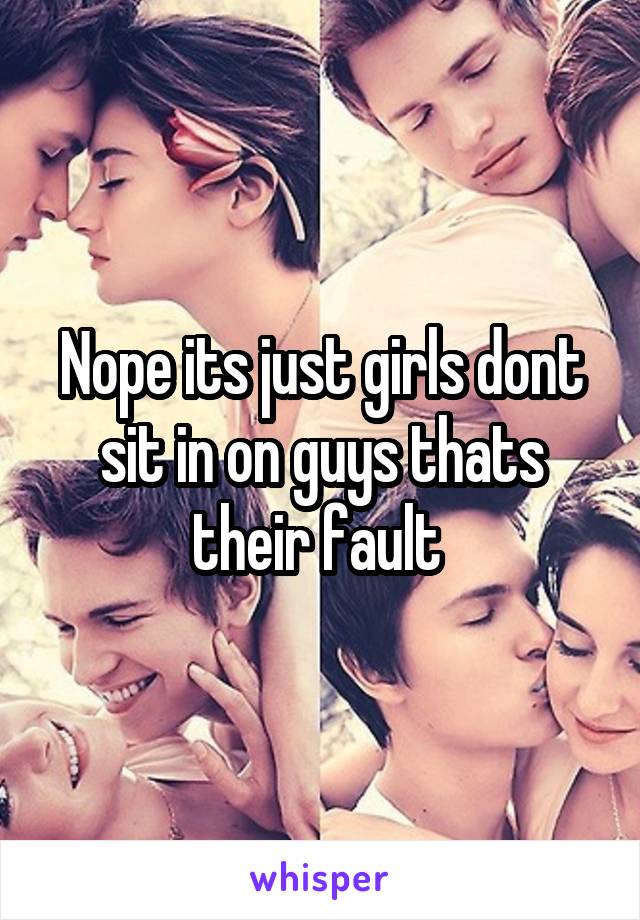 Nope its just girls dont sit in on guys thats their fault 