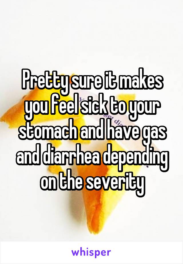 Pretty sure it makes you feel sick to your stomach and have gas and diarrhea depending on the severity