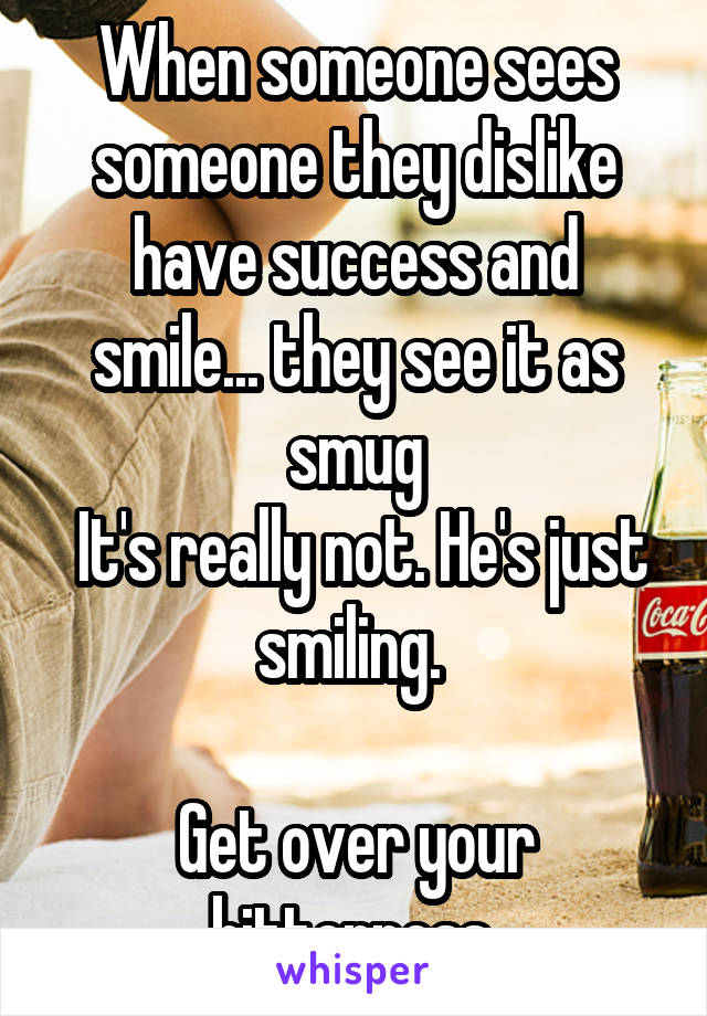 When someone sees someone they dislike have success and smile... they see it as smug
 It's really not. He's just smiling. 

Get over your bitterness 