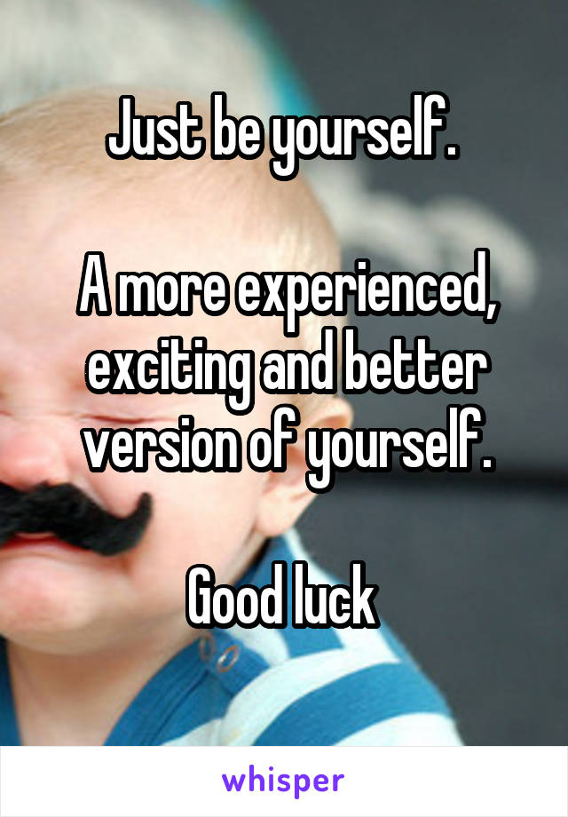 Just be yourself. 

A more experienced, exciting and better version of yourself.

Good luck 
