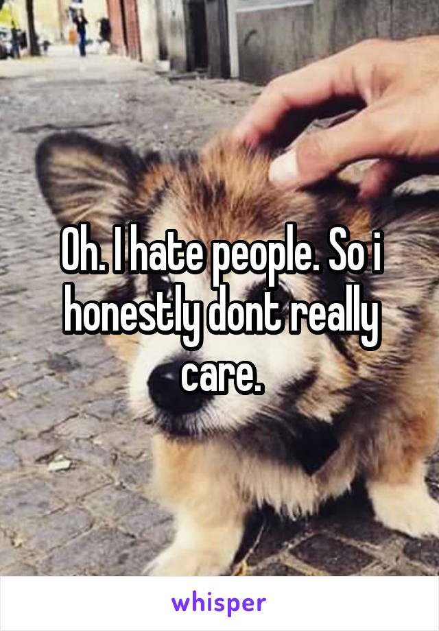 Oh. I hate people. So i honestly dont really care.