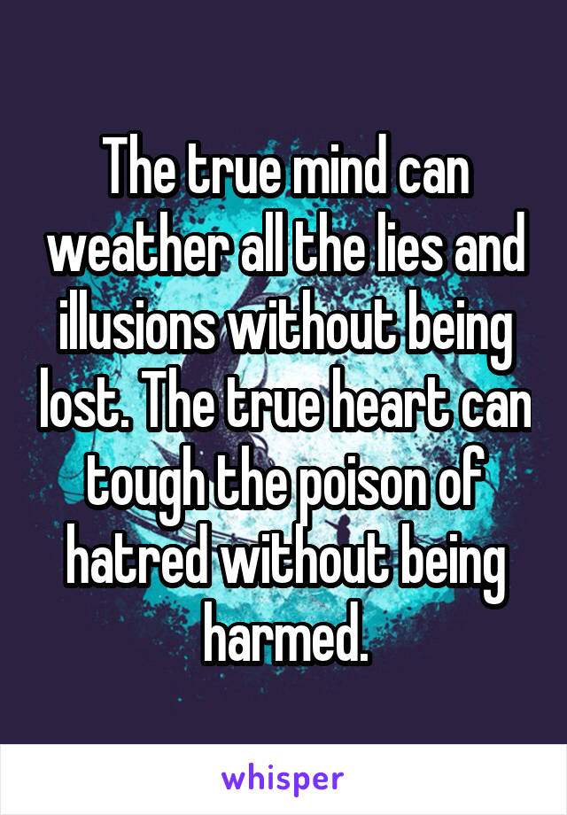 The true mind can weather all the lies and illusions without being lost. The true heart can tough the poison of hatred without being harmed.