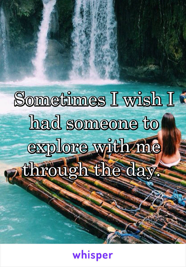 Sometimes I wish I had someone to explore with me through the day. 