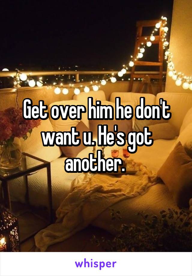 Get over him he don't want u. He's got another. 