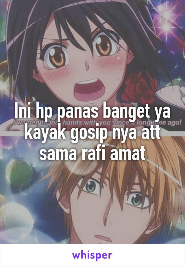 Ini hp panas banget ya kayak gosip nya att sama rafi amat