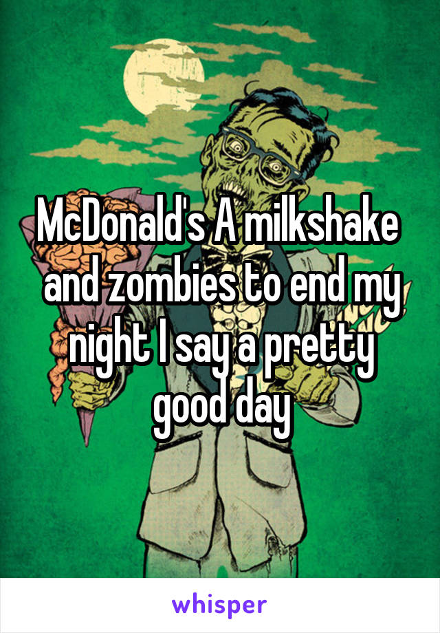 McDonald's A milkshake  and zombies to end my night I say a pretty good day