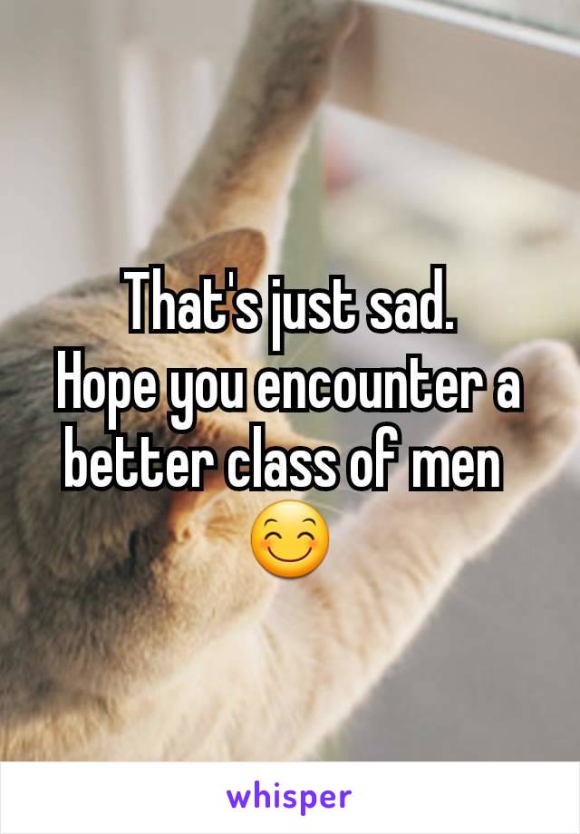 That's just sad.
Hope you encounter a better class of men 
😊