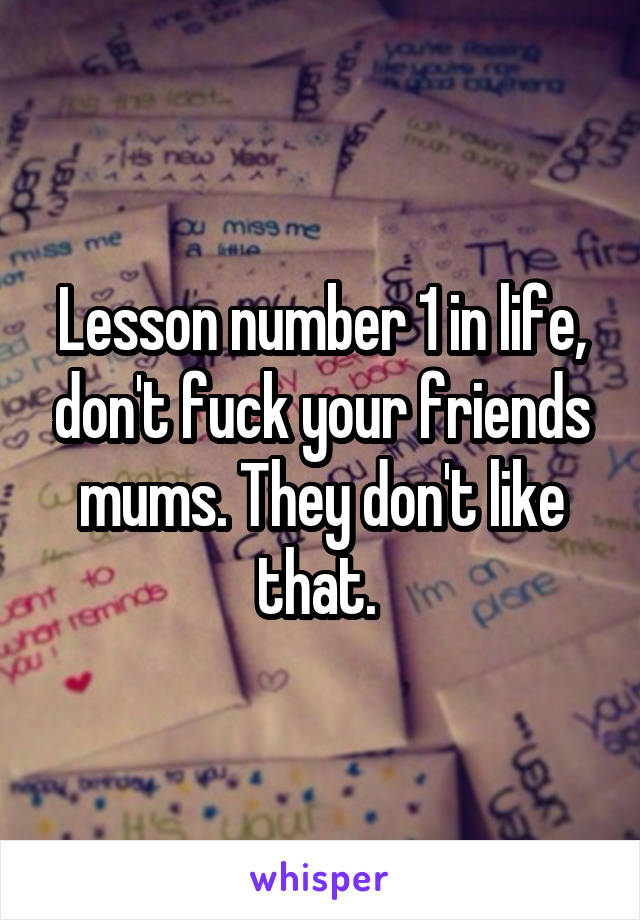 Lesson number 1 in life, don't fuck your friends mums. They don't like that. 