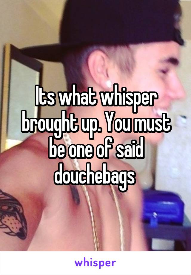 Its what whisper brought up. You must be one of said douchebags 