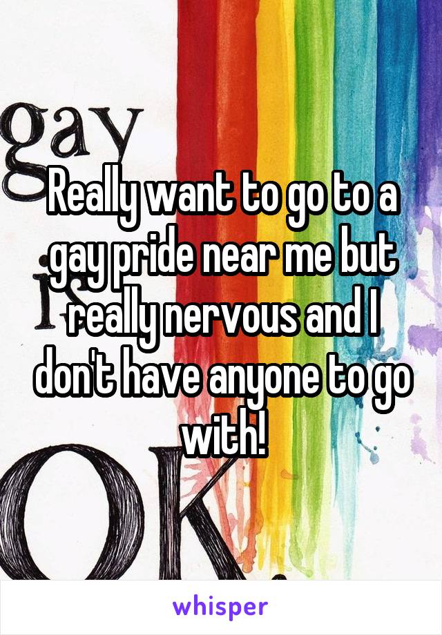 Really want to go to a gay pride near me but really nervous and I don't have anyone to go with!