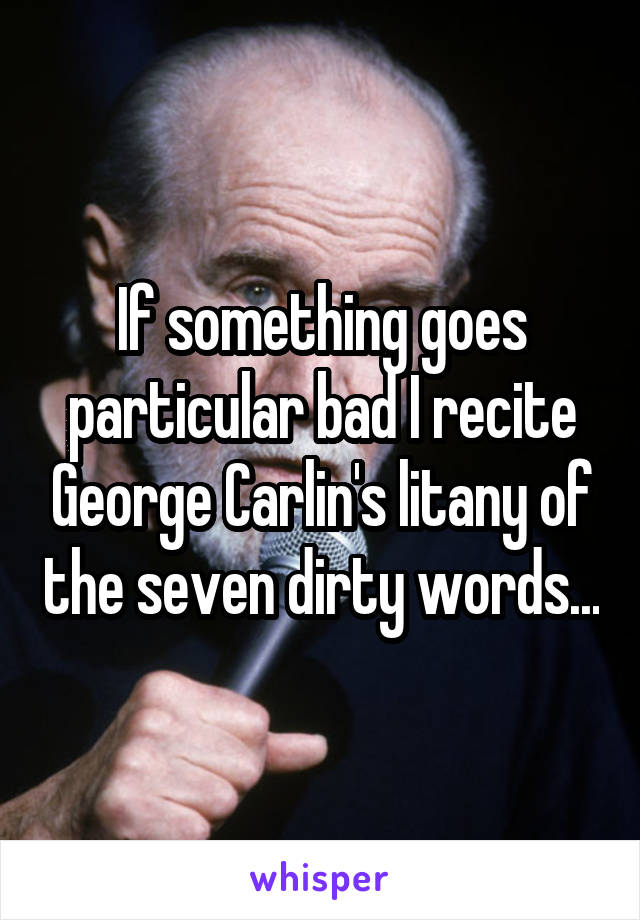 If something goes particular bad I recite George Carlin's litany of the seven dirty words...