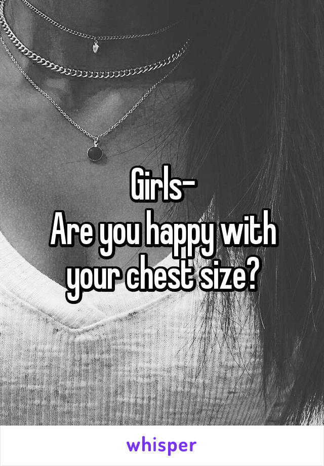 Girls-
Are you happy with your chest size?