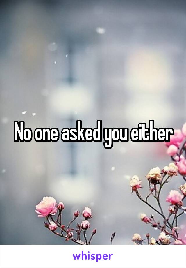 No one asked you either