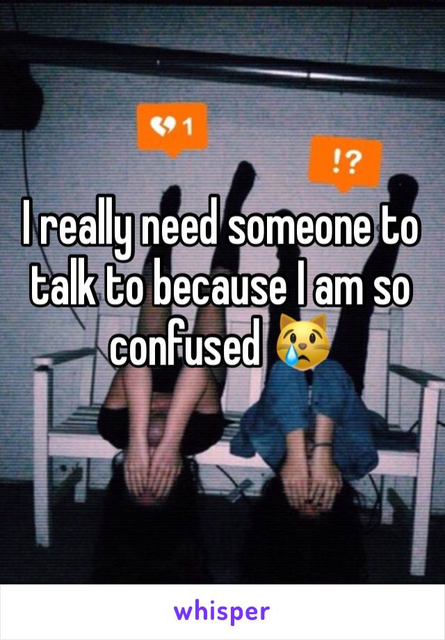 I really need someone to talk to because I am so confused 😿
