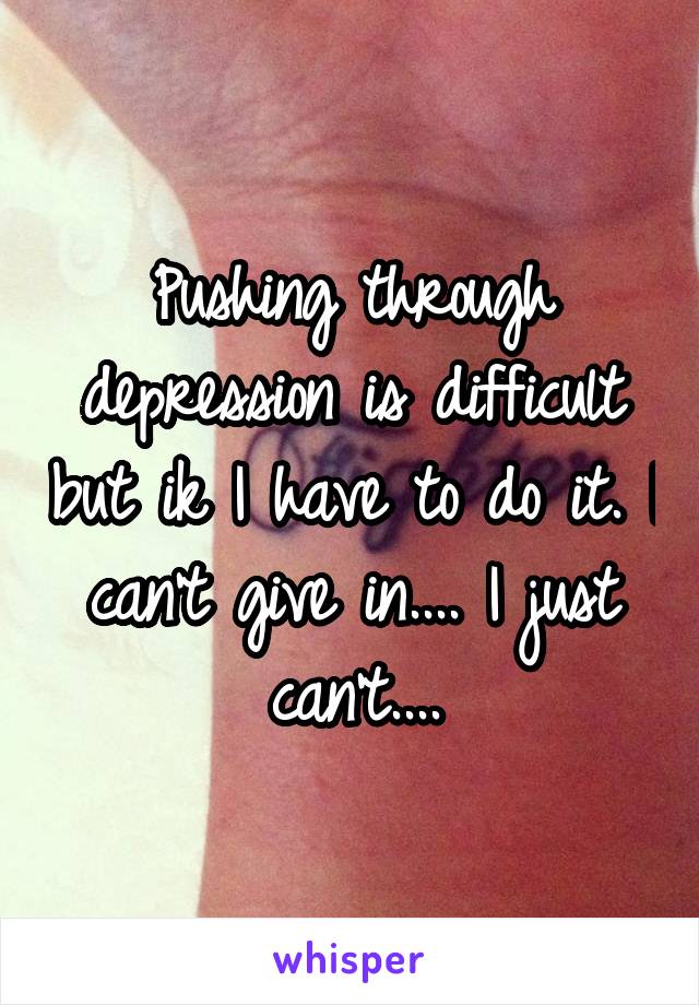 Pushing through depression is difficult but ik I have to do it. I can't give in.... I just can't....