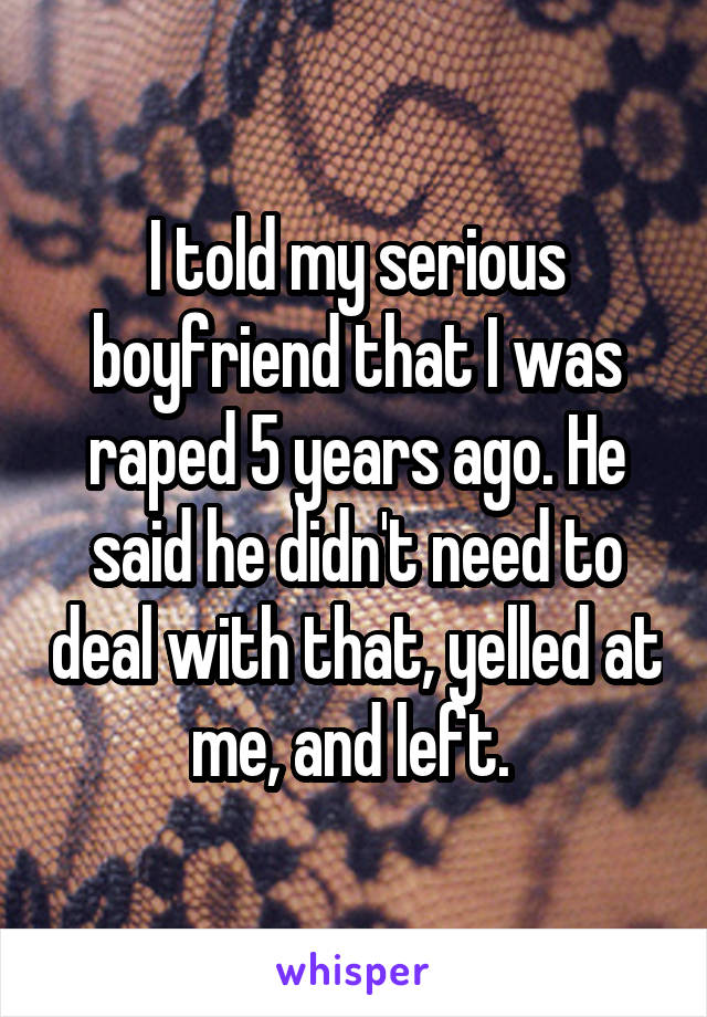 I told my serious boyfriend that I was raped 5 years ago. He said he didn't need to deal with that, yelled at me, and left. 