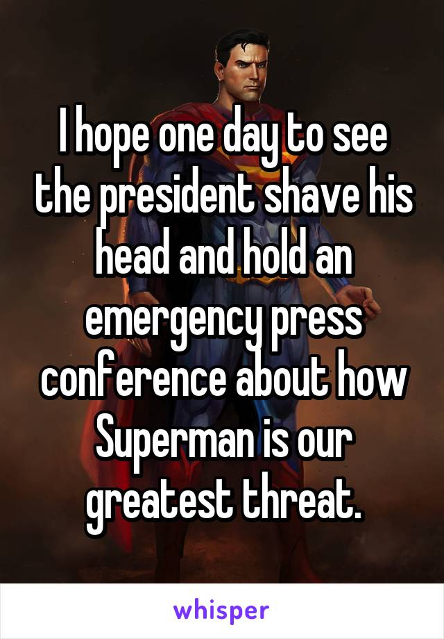 I hope one day to see the president shave his head and hold an emergency press conference about how Superman is our greatest threat.