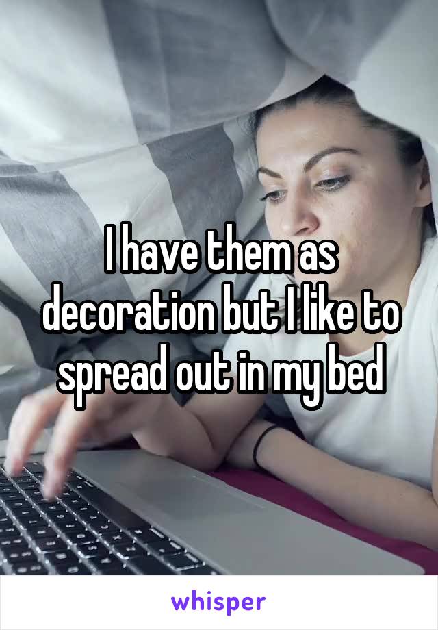 I have them as decoration but I like to spread out in my bed