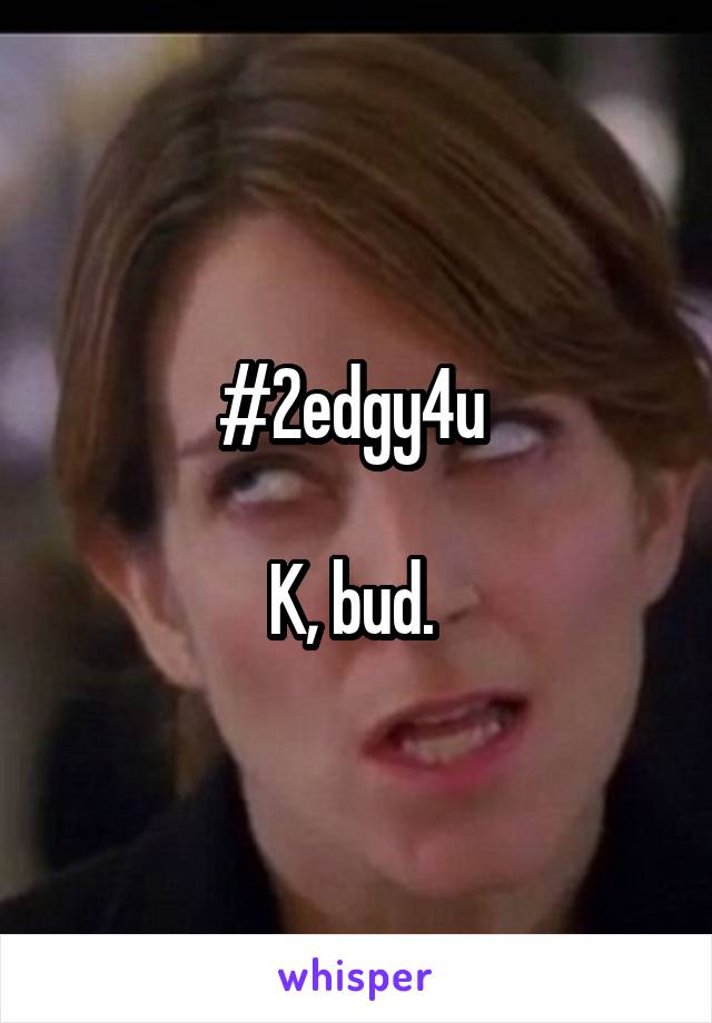 #2edgy4u 

K, bud. 