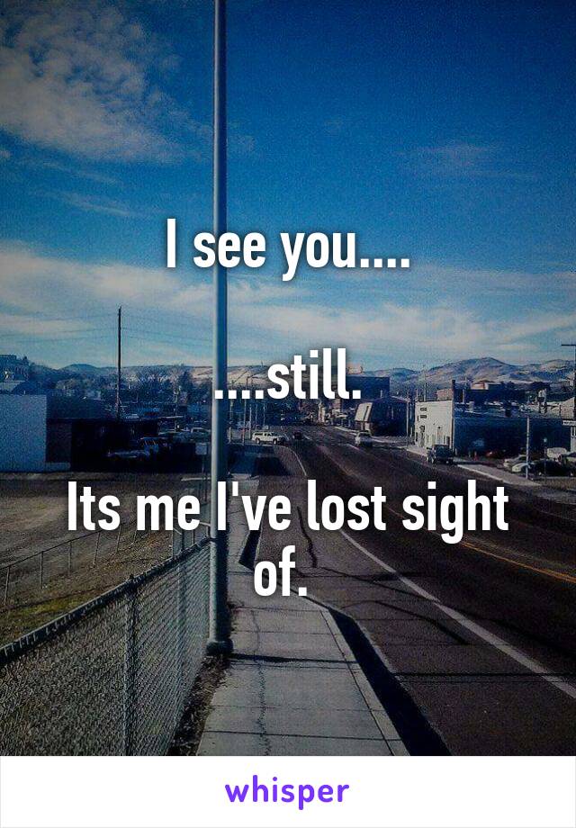 I see you....

....still.

Its me I've lost sight of. 