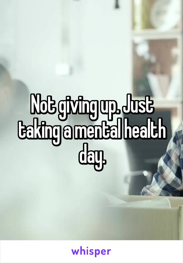 Not giving up. Just taking a mental health day.