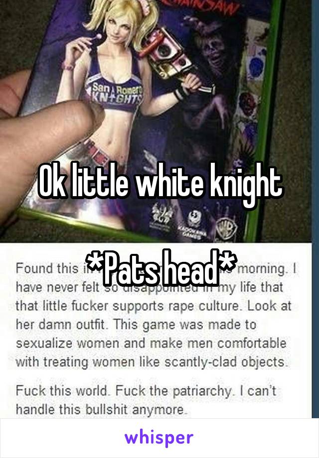 Ok little white knight

*Pats head*