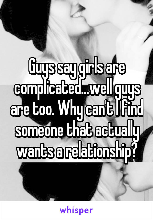 Guys say girls are complicated...well guys are too. Why can't I find someone that actually wants a relationship?