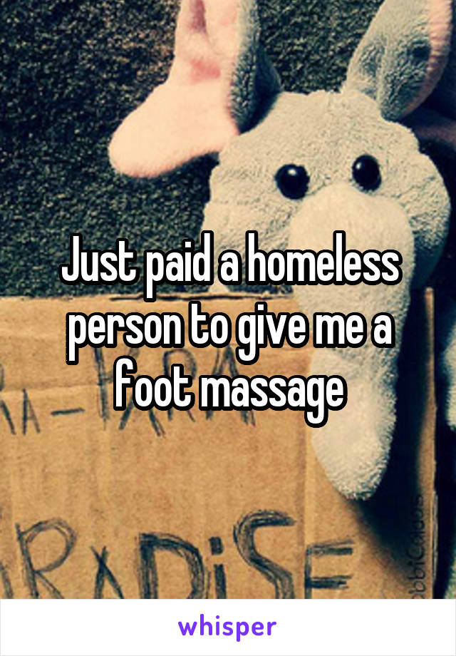 Just paid a homeless person to give me a foot massage